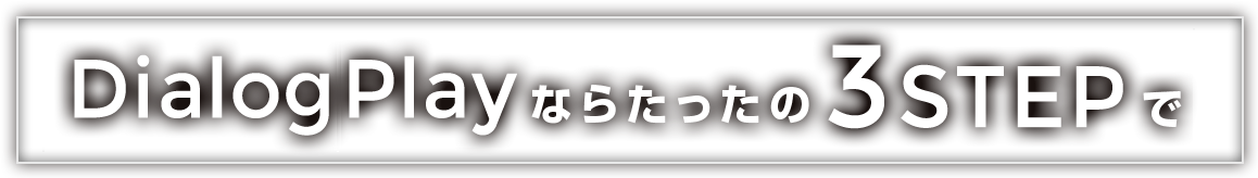 DialogPlayならたったの 3STEPで